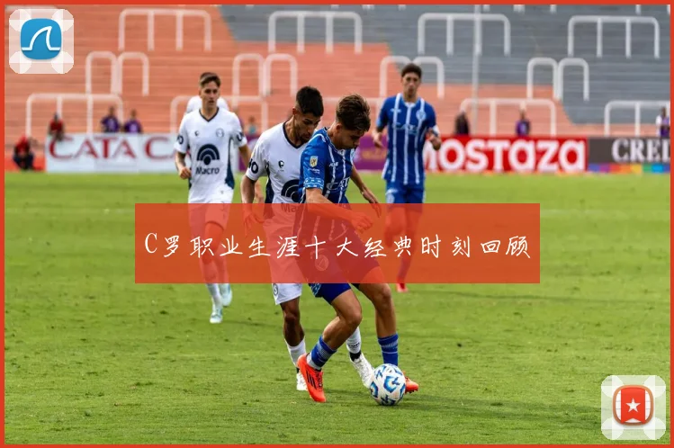 C罗职业生涯十大经典时刻回顾