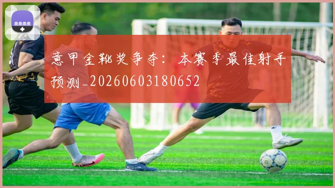 意甲金靴奖争夺：本赛季最佳射手预测_20260603180652