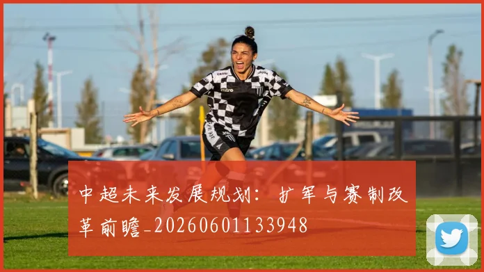中超未来发展规划：扩军与赛制改革前瞻_20260601133948