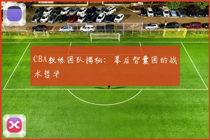 CBA教练团队揭秘:幕后智囊团的战术哲学