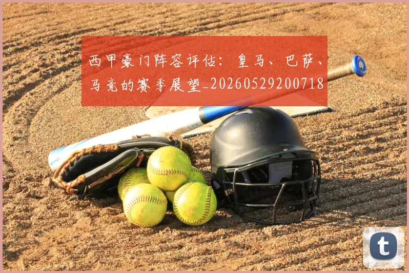 西甲豪门阵容评估：皇马、巴萨、马竞的赛季展望_20260529200718