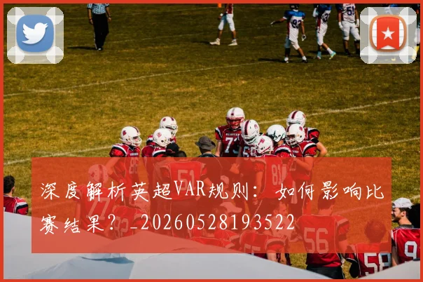 深度解析英超VAR规则：如何影响比赛结果？_20260528193522