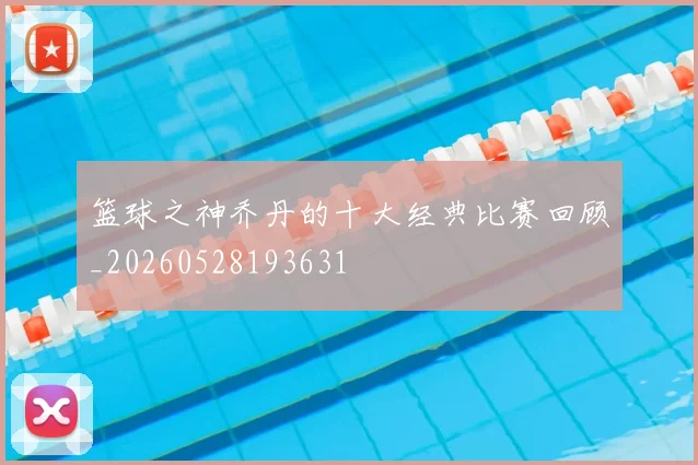 篮球之神乔丹的十大经典比赛回顾_20260528193631