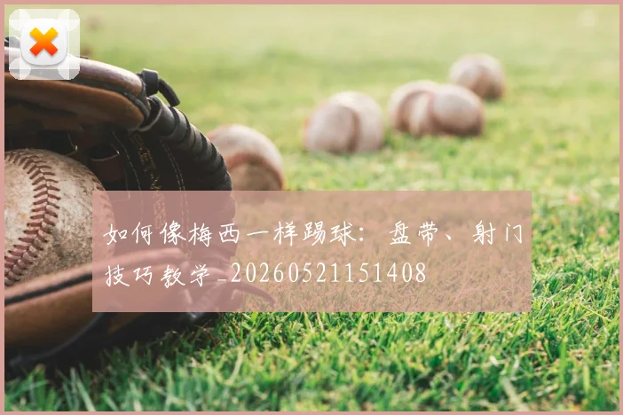 如何像梅西一样踢球：盘带、射门技巧教学_20260521151408