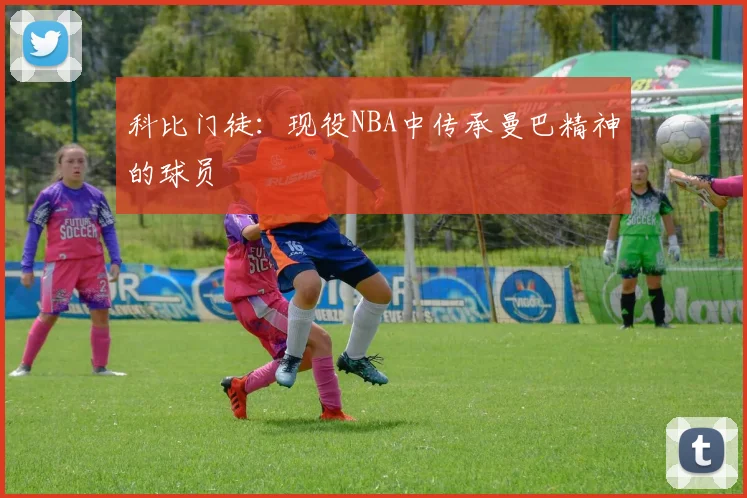 科比门徒：现役NBA中传承曼巴精神的球员