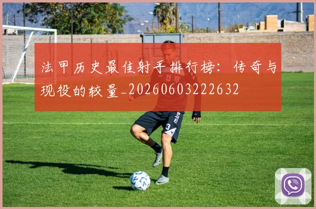 法甲历史最佳射手排行榜：传奇与现役的较量_20260603222632