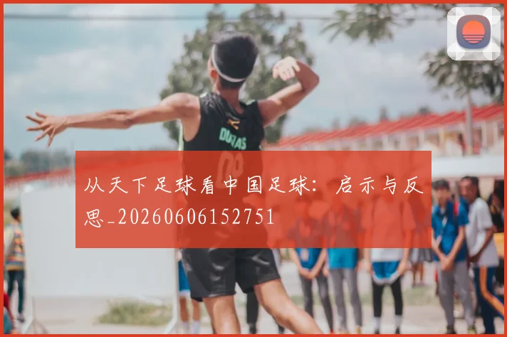 从天下足球看中国足球：启示与反思_20260606152751