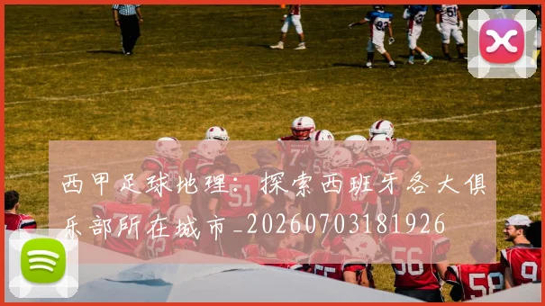 西甲足球地理：探索西班牙各大俱乐部所在城市_20260703181926