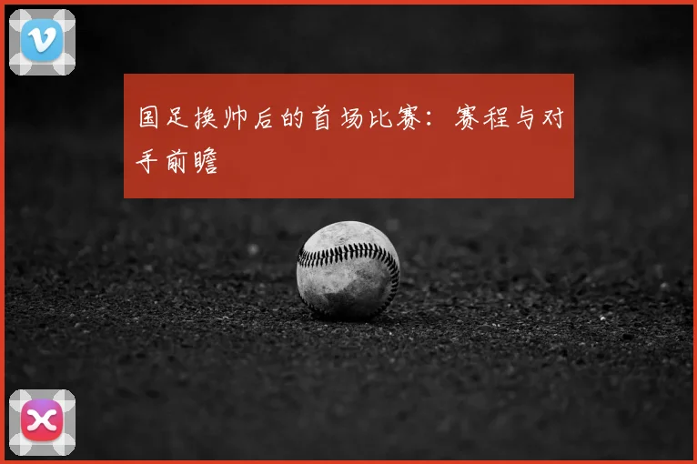 国足换帅后的首场比赛：赛程与对手前瞻