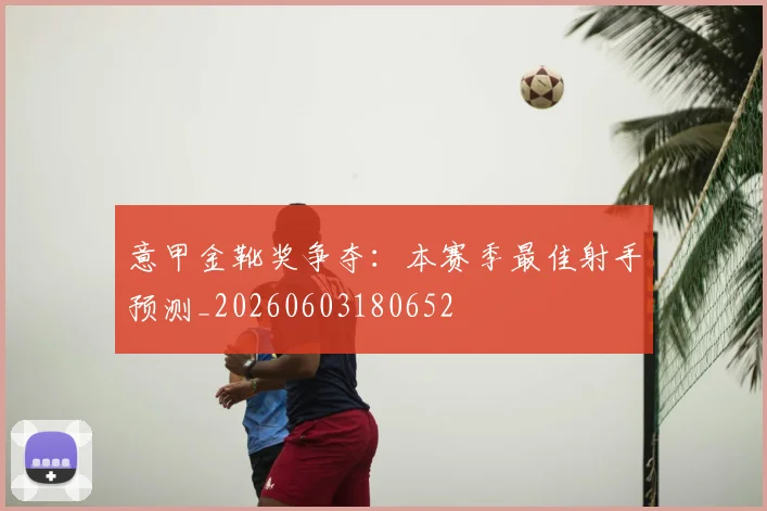 意甲金靴奖争夺：本赛季最佳射手预测_20260603180652