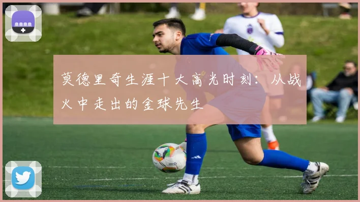 莫德里奇生涯十大高光时刻：从战火中走出的金球先生