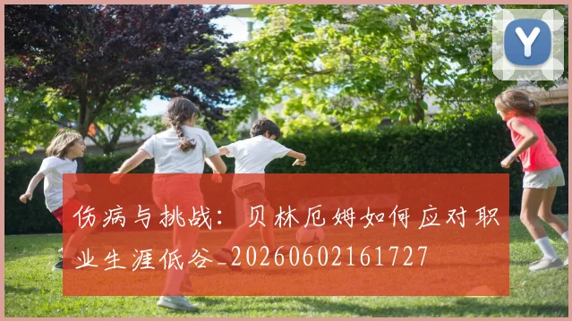 伤病与挑战:贝林厄姆如何应对职业生涯低谷_20260602161727