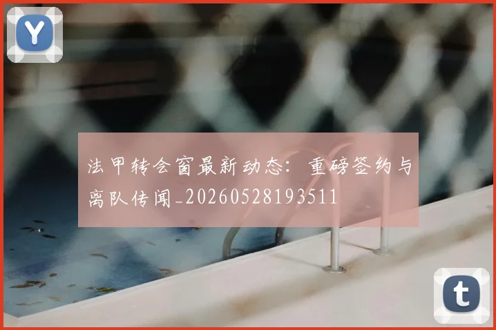 法甲转会窗最新动态：重磅签约与离队传闻_20260528193511