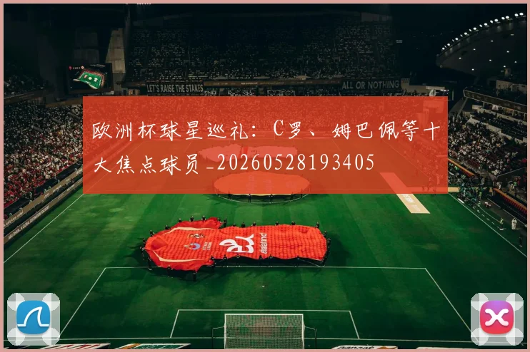 欧洲杯球星巡礼:C罗、姆巴佩等十大焦点球员_20260528193405