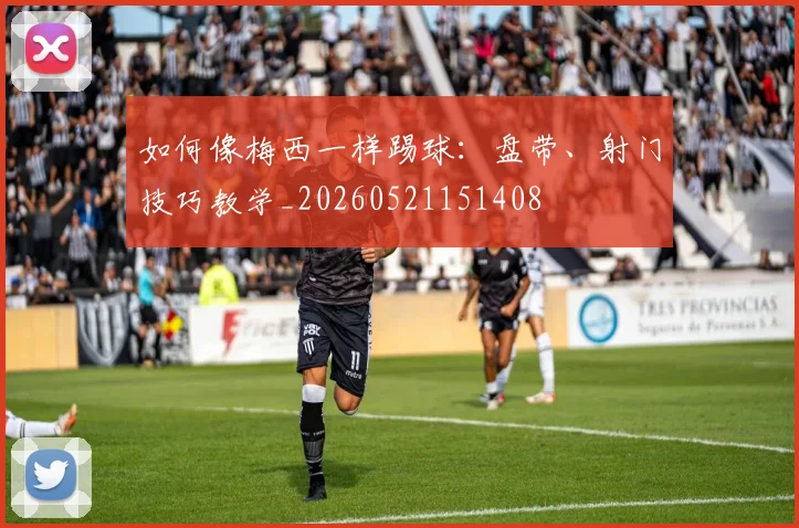 如何像梅西一样踢球：盘带、射门技巧教学_20260521151408