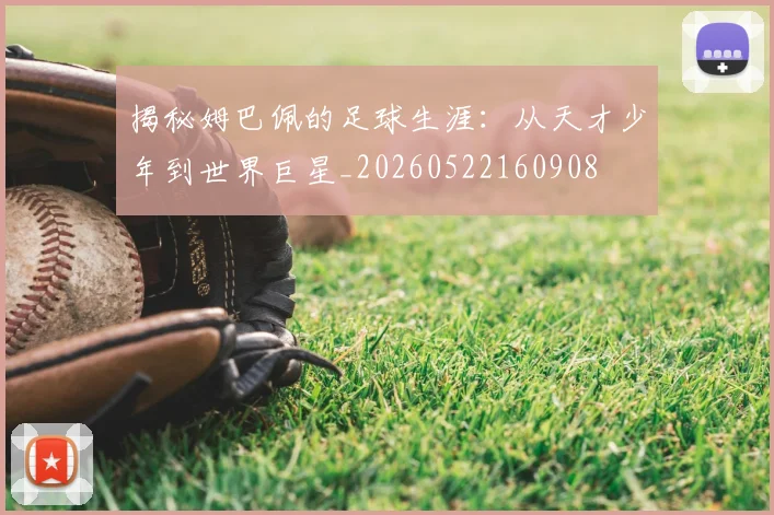 揭秘姆巴佩的足球生涯：从天才少年到世界巨星_20260522160908