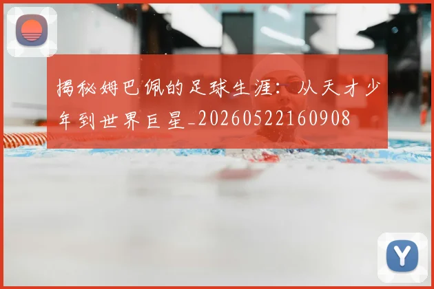揭秘姆巴佩的足球生涯：从天才少年到世界巨星_20260522160908