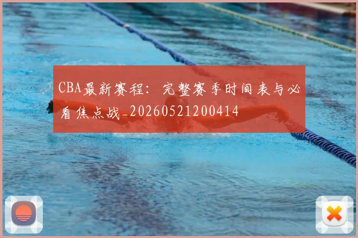 CBA最新赛程：完整赛季时间表与必看焦点战_20260521200414