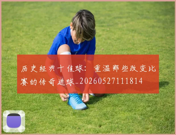 历史经典十佳球：重温那些改变比赛的传奇进球_20260527111814