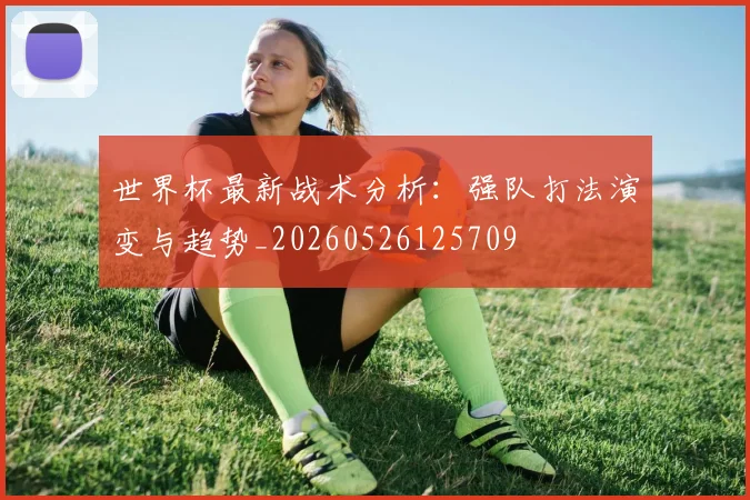 世界杯最新战术分析:强队打法演变与趋势_20260526125709