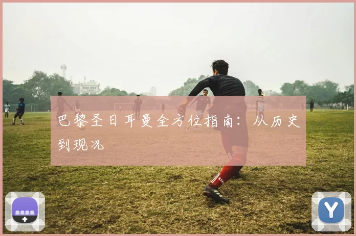 巴黎圣日耳曼全方位指南:从历史到现况