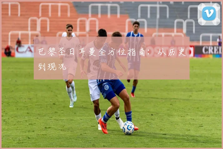 巴黎圣日耳曼全方位指南:从历史到现况