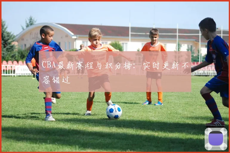 CBA最新赛程与积分榜：实时更新不容错过
