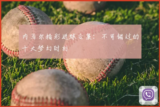 内马尔精彩进球合集：不可错过的十大梦幻时刻