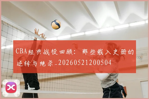 CBA经典战役回顾：那些载入史册的逆转与绝杀_20260521200504