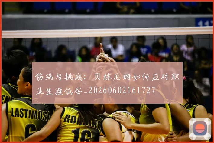 伤病与挑战：贝林厄姆如何应对职业生涯低谷_20260602161727