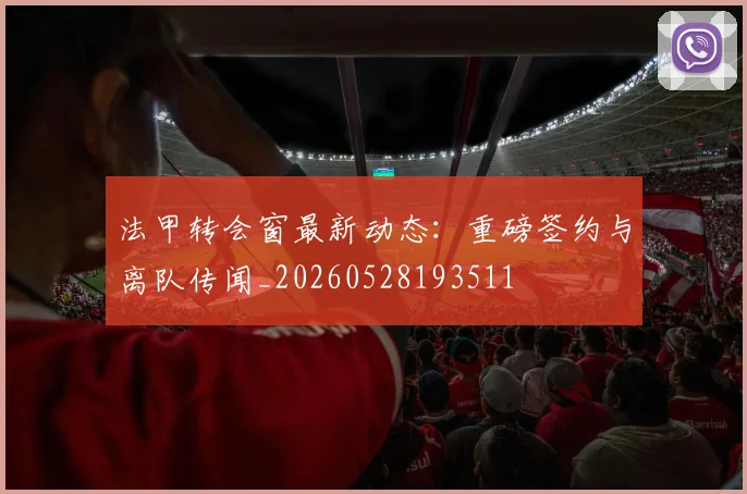 法甲转会窗最新动态：重磅签约与离队传闻_20260528193511