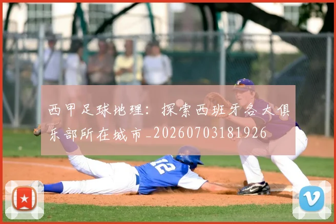 西甲足球地理:探索西班牙各大俱乐部所在城市_20260703181926