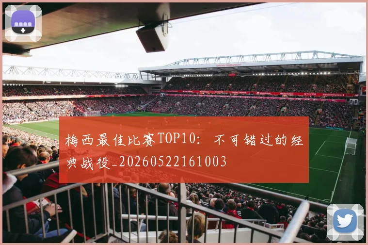 梅西最佳比赛TOP10：不可错过的经典战役_20260522161003
