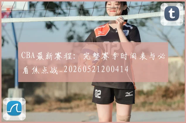 CBA最新赛程:完整赛季时间表与必看焦点战_20260521200414