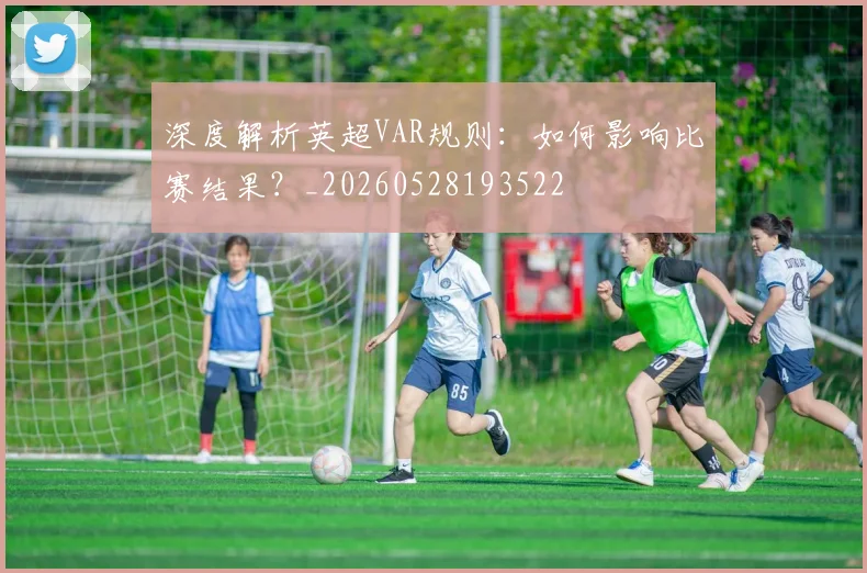 深度解析英超VAR规则：如何影响比赛结果？_20260528193522