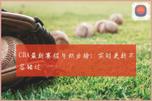 CBA最新赛程与积分榜：实时更新不容错过