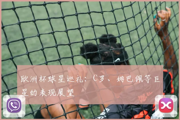 欧洲杯球星巡礼:C罗、姆巴佩等巨星的表现展望