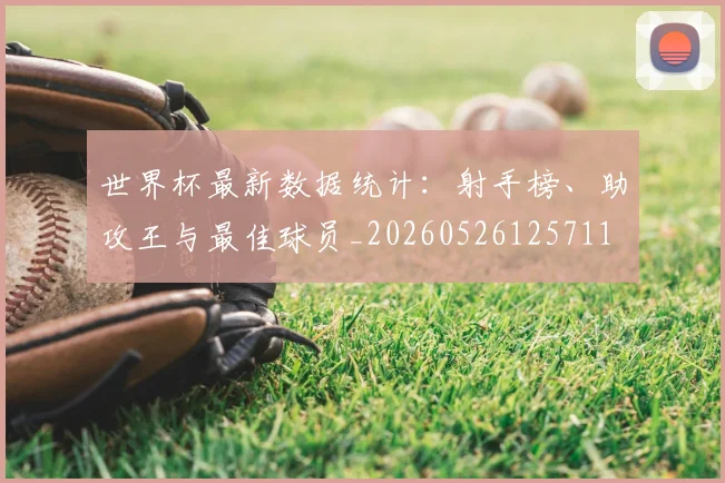 世界杯最新数据统计:射手榜、助攻王与最佳球员_20260526125711