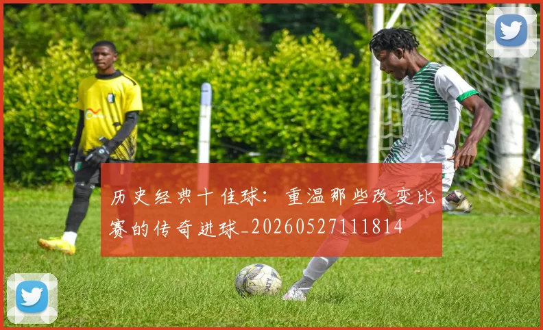 历史经典十佳球:重温那些改变比赛的传奇进球_20260527111814