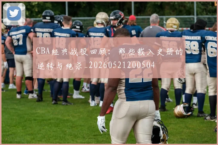 CBA经典战役回顾：那些载入史册的逆转与绝杀_20260521200504