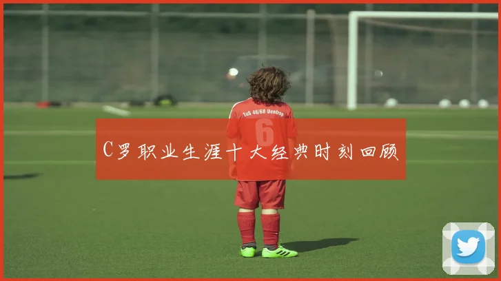 C罗职业生涯十大经典时刻回顾