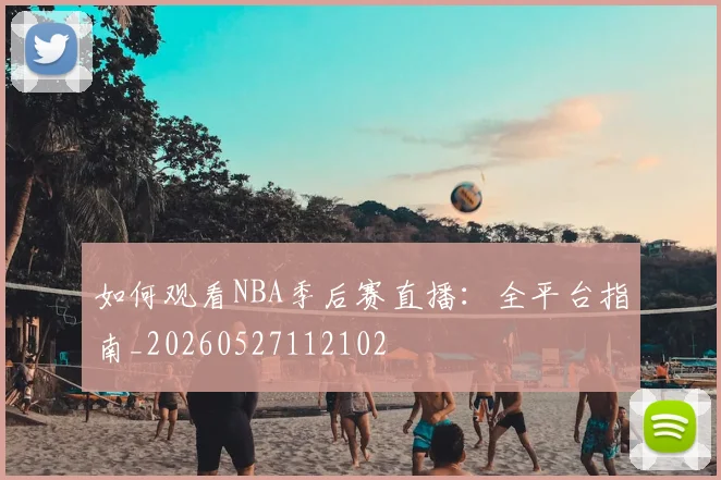 如何观看NBA季后赛直播：全平台指南_20260527112102